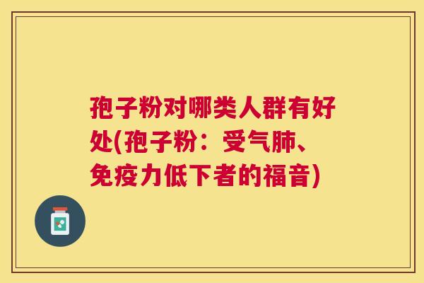 孢子粉对哪类人群有好处(孢子粉:受气、免疫力低下者的福音) 孢子粉对哪类人群有好处(孢子粉:受气、免疫力低下者的福音)