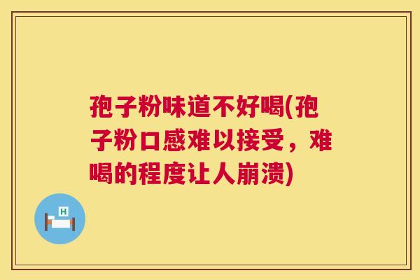 孢子粉味道不好喝(孢子粉口感难以接受,难喝的程度让人崩溃) 孢子粉味道不好喝(孢子粉口感难以接受,难喝的程度让人崩溃)