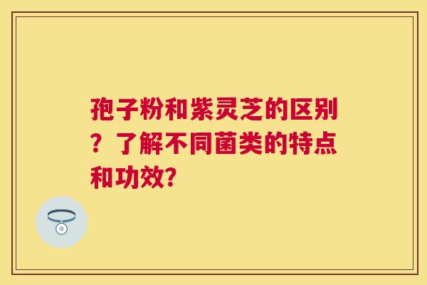 孢子粉和紫灵芝的区别?了解不同菌类的特点和功效? 孢子粉和紫灵芝的区别?了解不同菌类的特点和功效?