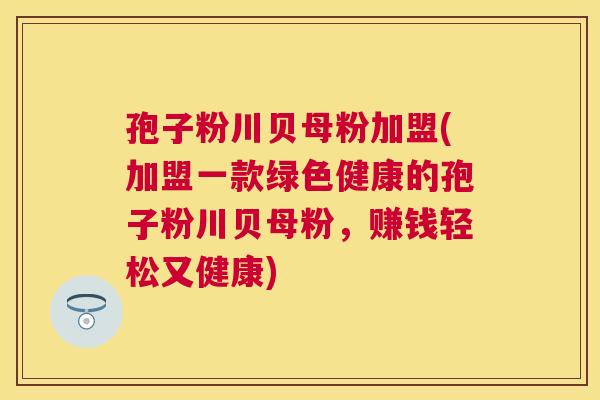 孢子粉川贝母粉加盟(加盟一款绿色健康的孢子粉川贝母粉,赚钱轻松又健康) 孢子粉川贝母粉加盟(加盟一款绿色健康的孢子粉川贝母粉,赚钱轻松又健康)