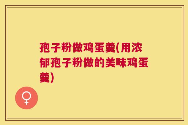 孢子粉做鸡蛋羹(用浓郁孢子粉做的美味鸡蛋羹) 孢子粉做鸡蛋羹(用浓郁孢子粉做的美味鸡蛋羹)