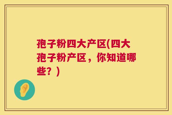孢子粉四大产区(四大孢子粉产区,你知道哪些?) 孢子粉四大产区(四大孢子粉产区,你知道哪些?)
