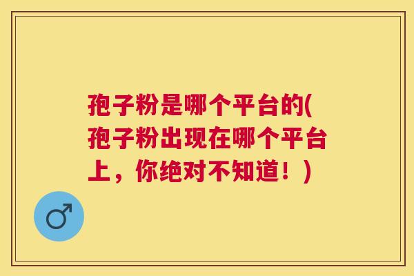 孢子粉是哪个平台的(孢子粉出现在哪个平台上，你绝对不知道！)