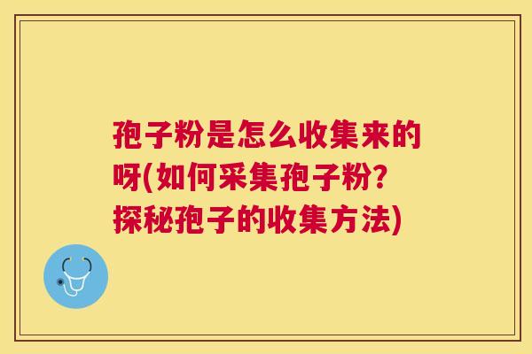 孢子粉是怎么收集来的呀(如何采集孢子粉?探秘孢子的收集方法) 孢子粉是怎么收集来的呀(如何采集孢子粉?探秘孢子的收集方法)