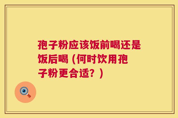 孢子粉应该饭前喝还是饭后喝 (何时饮用孢子粉更合适?) 孢子粉应该饭前喝还是饭后喝 (何时饮用孢子粉更合适?)