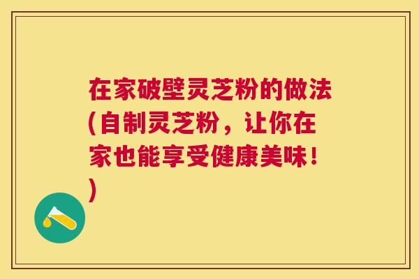 在家破壁灵芝粉的做法(自制灵芝粉，让你在家也能享受健康美味！)
