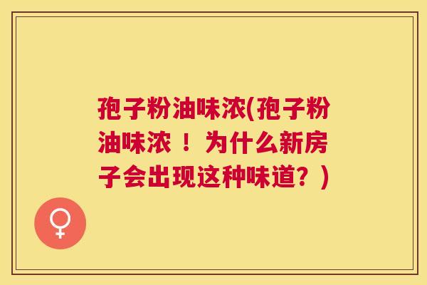孢子粉油味浓(孢子粉油味浓 !为什么新房子会出现这种味道?) 孢子粉油味浓(孢子粉油味浓 !为什么新房子会出现这种味道?)