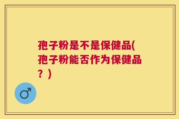 孢子粉是不是保健品(孢子粉能否作为保健品？)