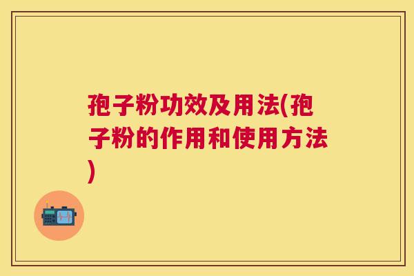 孢子粉功效及用法(孢子粉的作用和使用方法) 孢子粉功效及用法(孢子粉的作用和使用方法)