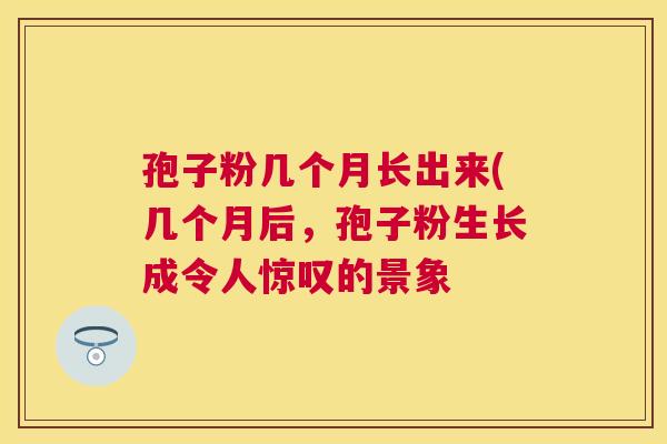 孢子粉几个月长出来(几个月后，孢子粉生长成令人惊叹的景象