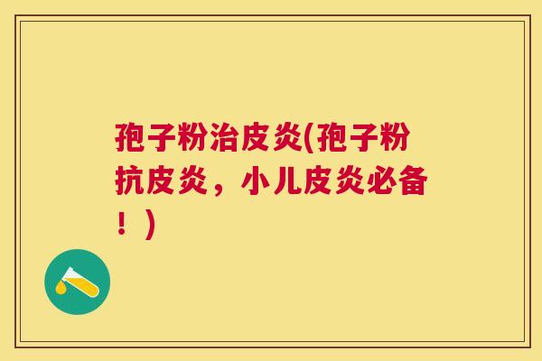 孢子粉皮炎(孢子粉抗皮炎,小儿皮炎必备!) 孢子粉皮炎(孢子粉抗皮炎,小儿皮炎必备!)