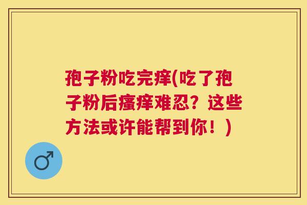 孢子粉吃完痒(吃了孢子粉后难忍?这些方法或许能帮到你!) 孢子粉吃完痒(吃了孢子粉后难忍?这些方法或许能帮到你!)
