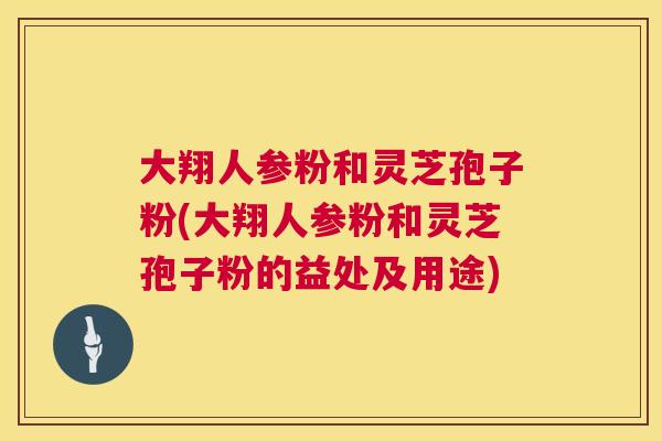 大翔人参粉和灵芝孢子粉(大翔人参粉和灵芝孢子粉的益处及用途) 大翔人参粉和灵芝孢子粉(大翔人参粉和灵芝孢子粉的益处及用途)