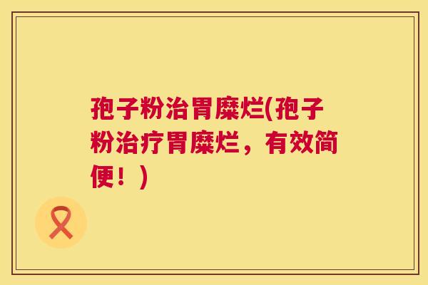 孢子粉胃糜烂(孢子粉胃糜烂，有效简便！)