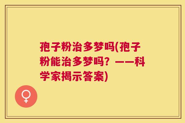 孢子粉多梦吗(孢子粉能多梦吗?——科学家揭示答案) 孢子粉多梦吗(孢子粉能多梦吗?——科学家揭示答案)