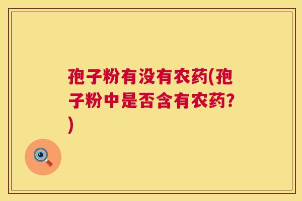 孢子粉有没有农药(孢子粉中是否含有农药？)