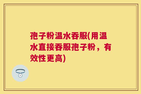孢子粉温水吞服(用温水直接吞服孢子粉,有效性更高) 孢子粉温水吞服(用温水直接吞服孢子粉,有效性更高)