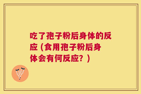 吃了孢子粉后身体的反应 (食用孢子粉后身体会有何反应?) 吃了孢子粉后身体的反应 (食用孢子粉后身体会有何反应?)