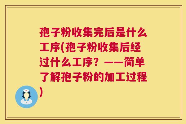 孢子粉收集完后是什么工序(孢子粉收集后经过什么工序？——简单了解孢子粉的加工过程)