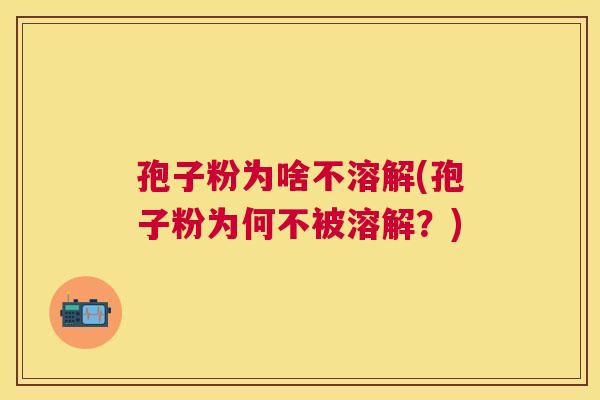 孢子粉为啥不溶解(孢子粉为何不被溶解?) 孢子粉为啥不溶解(孢子粉为何不被溶解?)