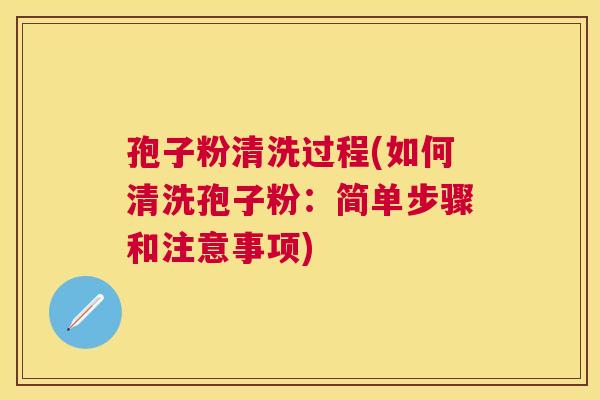 孢子粉清洗过程(如何清洗孢子粉：简单步骤和注意事项)