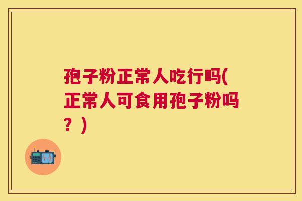 孢子粉正常人吃行吗(正常人可食用孢子粉吗?) 孢子粉正常人吃行吗(正常人可食用孢子粉吗?)