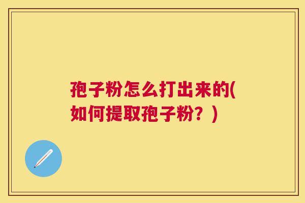 孢子粉怎么打出来的(如何提取孢子粉?) 孢子粉怎么打出来的(如何提取孢子粉?)