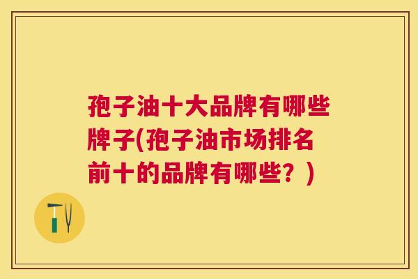 孢子油十大品牌有哪些牌子(孢子油市场排名前十的品牌有哪些?) 孢子油十大品牌有哪些牌子(孢子油市场排名前十的品牌有哪些?)