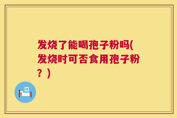发烧了能喝孢子粉吗(发烧时可否食用孢子粉？)