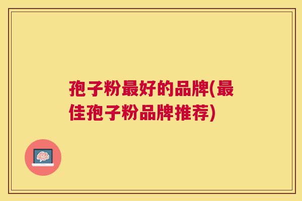 孢子粉好的品牌(佳孢子粉品牌推荐) 孢子粉好的品牌(佳孢子粉品牌推荐)