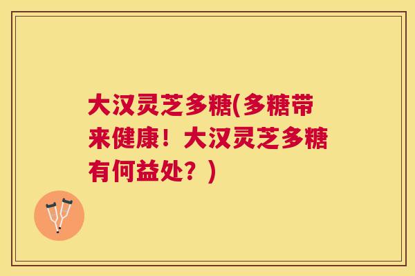 大汉灵芝多糖(多糖带来健康！大汉灵芝多糖有何益处？)