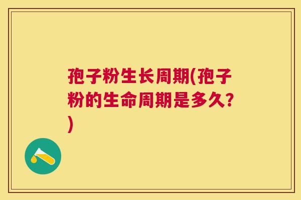 孢子粉生长周期(孢子粉的生命周期是多久?) 孢子粉生长周期(孢子粉的生命周期是多久?)