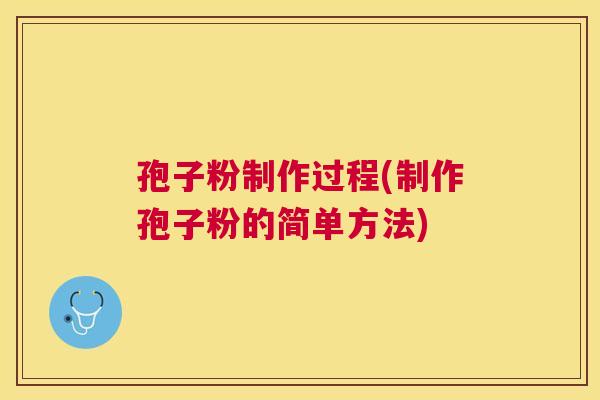 孢子粉制作过程(制作孢子粉的简单方法) 孢子粉制作过程(制作孢子粉的简单方法)