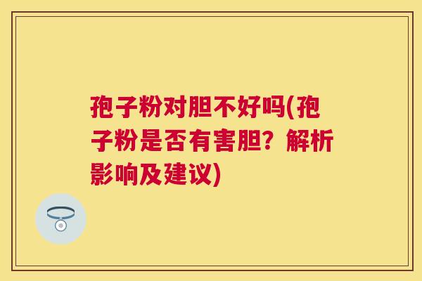 孢子粉对胆不好吗(孢子粉是否有害胆?解析影响及建议) 孢子粉对胆不好吗(孢子粉是否有害胆?解析影响及建议)