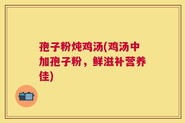 孢子粉炖鸡汤(鸡汤中加孢子粉,鲜滋补营养佳) 孢子粉炖鸡汤(鸡汤中加孢子粉,鲜滋补营养佳)