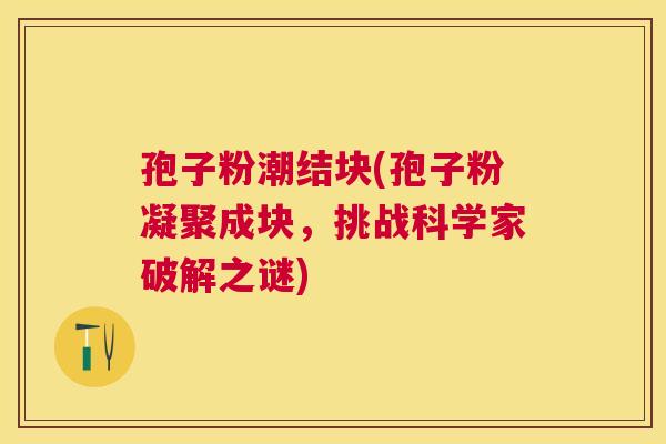 孢子粉潮结块(孢子粉凝聚成块，挑战科学家破解之谜)
