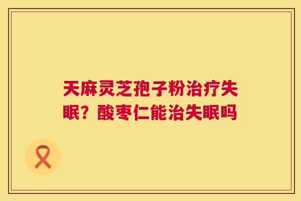 天麻灵芝孢子粉？酸枣仁能吗