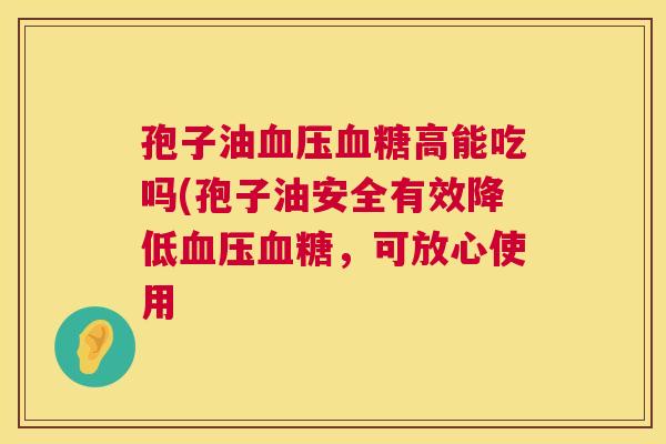 孢子油高能吃吗(孢子油安全有效降低,可放心使用 孢子油高能吃吗(孢子油安全有效降低,可放心使用
