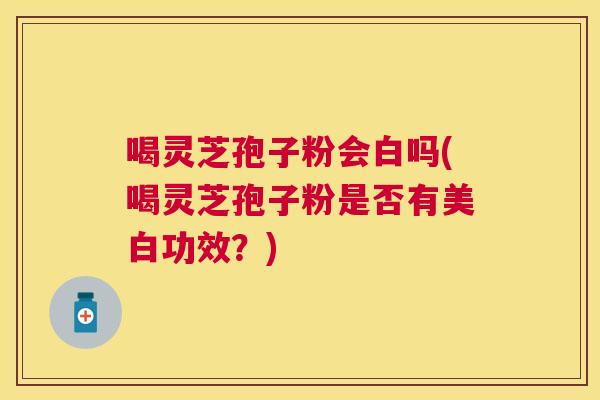 喝灵芝孢子粉会白吗(喝灵芝孢子粉是否有美白功效？)