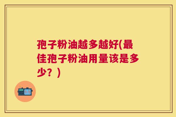 孢子粉油越多越好(佳孢子粉油用量该是多少？)