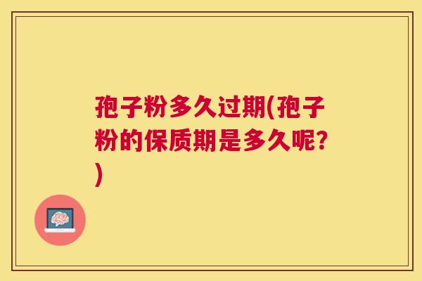 孢子粉多久过期(孢子粉的保质期是多久呢？)