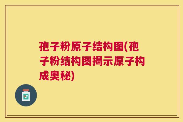 孢子粉原子结构图(孢子粉结构图揭示原子构成奥秘) 孢子粉原子结构图(孢子粉结构图揭示原子构成奥秘)