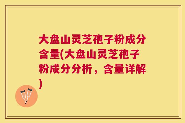 大盘山灵芝孢子粉成分含量(大盘山灵芝孢子粉成分分析,含量详解) 大盘山灵芝孢子粉成分含量(大盘山灵芝孢子粉成分分析,含量详解)