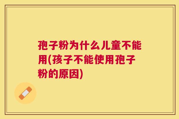 孢子粉为什么儿童不能用(孩子不能使用孢子粉的原因) 孢子粉为什么儿童不能用(孩子不能使用孢子粉的原因)