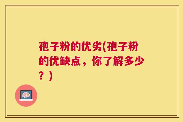 孢子粉的优劣(孢子粉的优缺点,你了解多少?) 孢子粉的优劣(孢子粉的优缺点,你了解多少?)