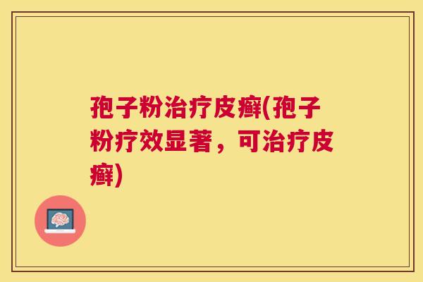 孢子粉皮癣(孢子粉疗效显著,可皮癣) 孢子粉皮癣(孢子粉疗效显著,可皮癣)
