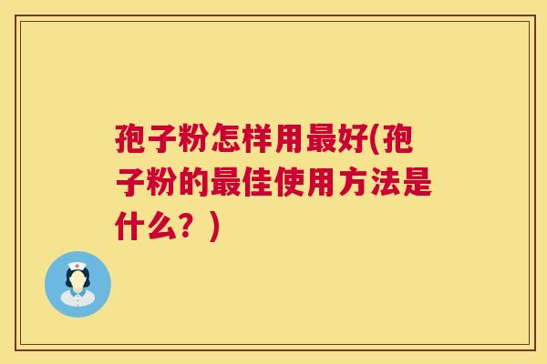 孢子粉怎样用好(孢子粉的佳使用方法是什么？)