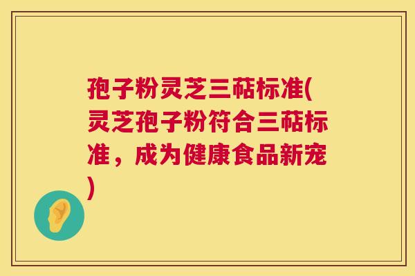 孢子粉灵芝三萜标准(灵芝孢子粉符合三萜标准,成为健康食品新宠) 孢子粉灵芝三萜标准(灵芝孢子粉符合三萜标准,成为健康食品新宠)