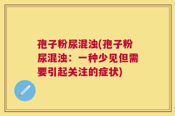孢子粉尿混浊(孢子粉尿混浊:一种少见但需要引起关注的症状) 孢子粉尿混浊(孢子粉尿混浊:一种少见但需要引起关注的症状)