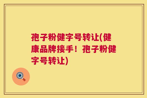 孢子粉健字号转让(健康品牌接手！孢子粉健字号转让)